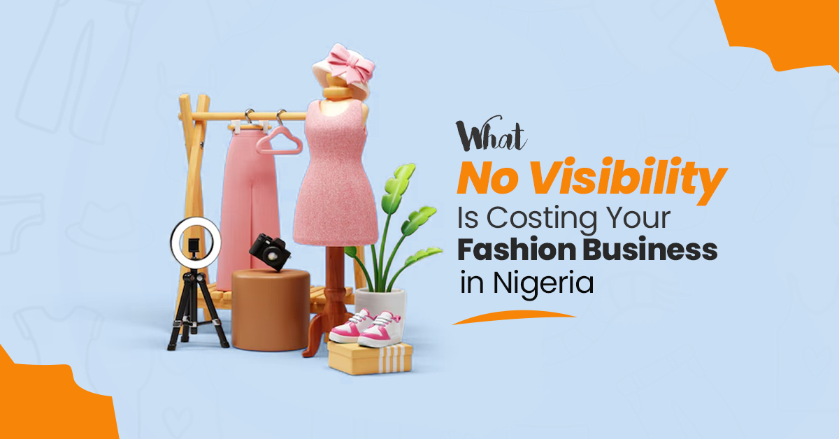 What No Visibility Is Costing Your Fashion Business in Nigeria