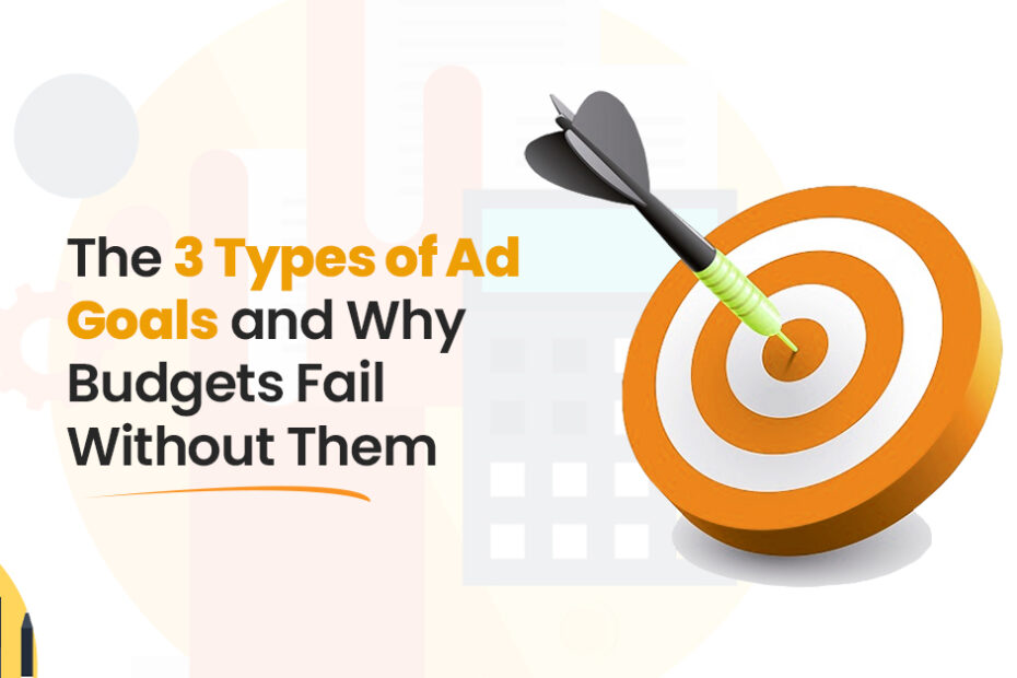 The 3 Types of Ad Goals and Why Budgets Fail Without Them