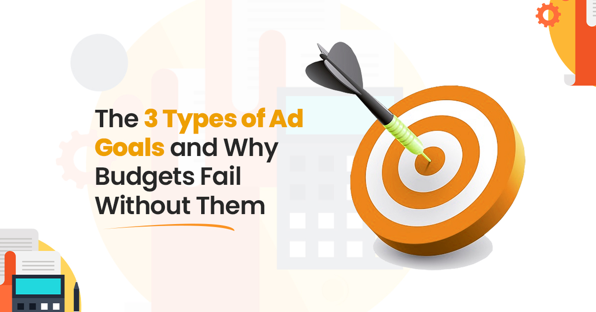 The 3 Types of Ad Goals and Why Budgets Fail Without Them